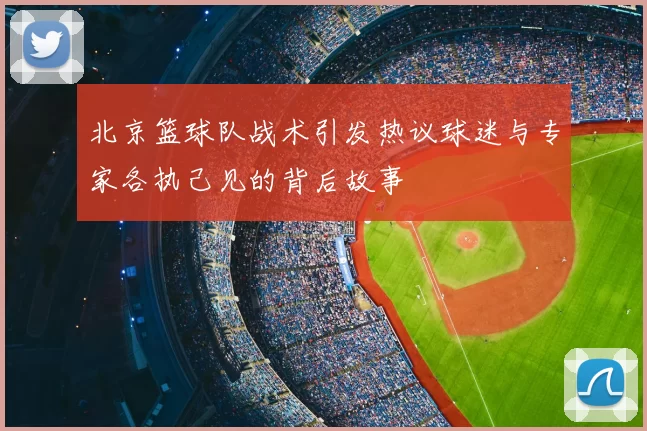 北京篮球队战术引发热议球迷与专家各执己见的背后故事