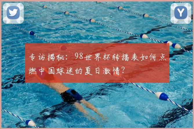 专访揭秘：98世界杯转播表如何点燃中国球迷的夏日激情？