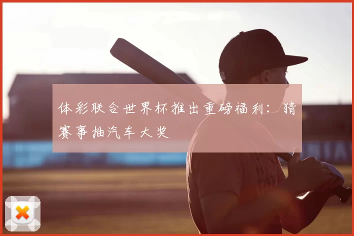 体彩联合世界杯推出重磅福利：猜赛事抽汽车大奖