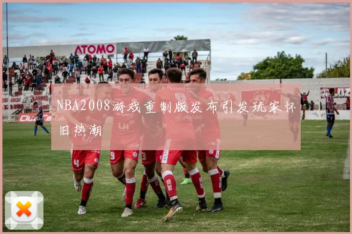 NBA2008游戏重制版发布引发玩家怀旧热潮