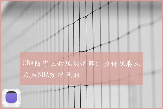 CBA防守三秒规则详解：为何联赛未采纳NBA防守限制