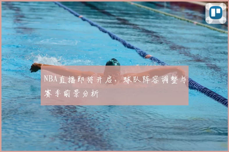 NBA直播即将开启，球队阵容调整与赛季前景分析