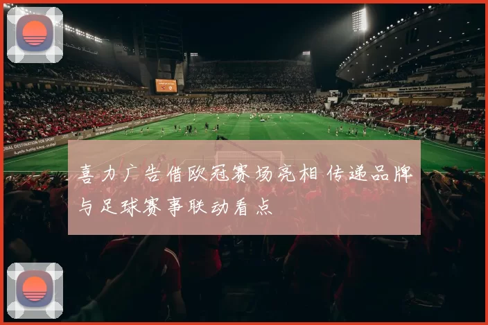 喜力广告借欧冠赛场亮相 传递品牌与足球赛事联动看点