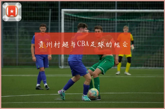 贵州村超与CBA足球的结合