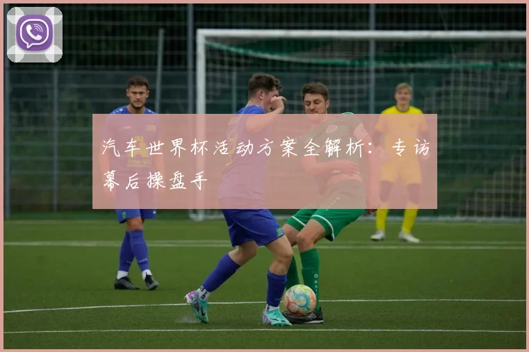 汽车世界杯活动方案全解析:专访幕后操盘手