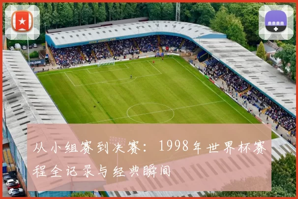 从小组赛到决赛:1998年世界杯赛程全记录与经典瞬间