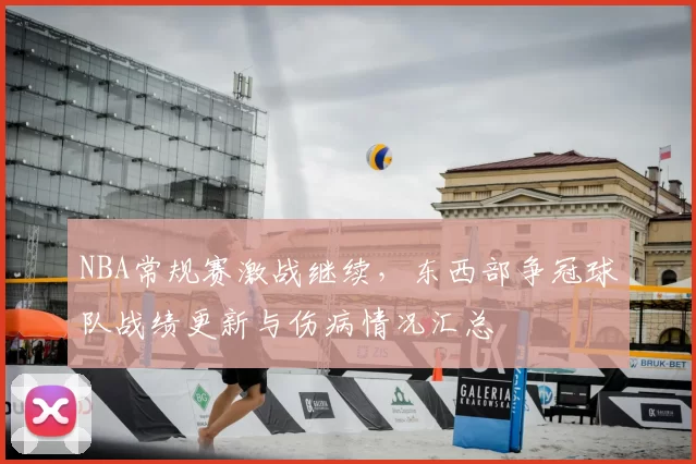 NBA常规赛激战继续，东西部争冠球队战绩更新与伤病情况汇总