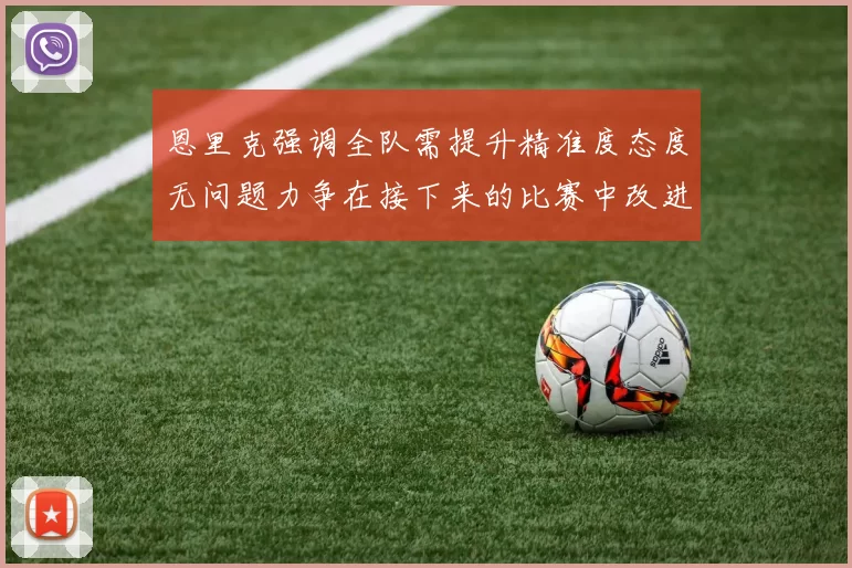 恩里克强调全队需提升精准度态度无问题力争在接下来的比赛中改进表现