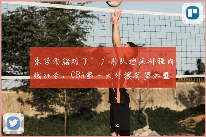 朱芳雨赌对了！广东队迎来补强内线机会，CBA第一大外援有望加盟