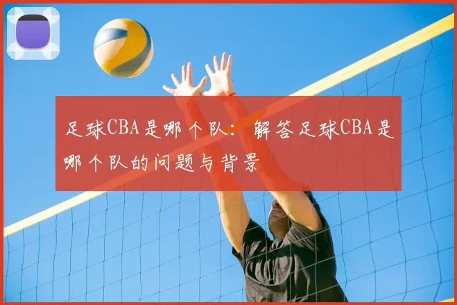 足球CBA是哪个队:解答足球CBA是哪个队的问题与背景