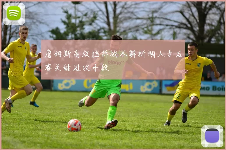 詹姆斯高效挡拆战术解析湖人季后赛关键进攻手段