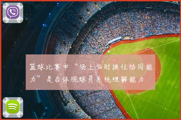 篮球比赛中“场上临时换位协同能力”是否体现球员系统理解能力