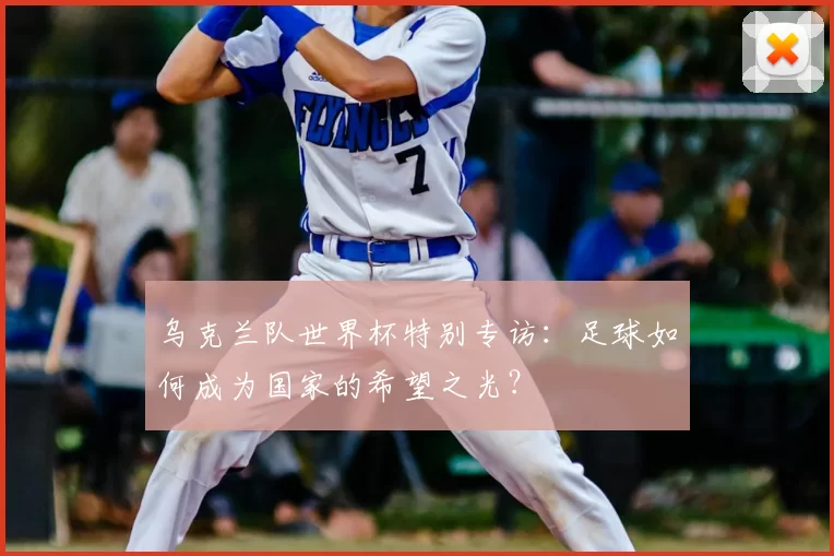 乌克兰队世界杯特别专访:足球如何成为国家的希望之光?