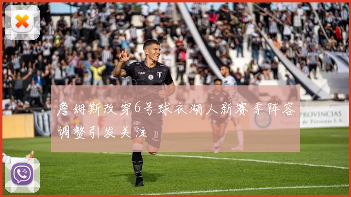 詹姆斯改穿6号球衣湖人新赛季阵容调整引发关注