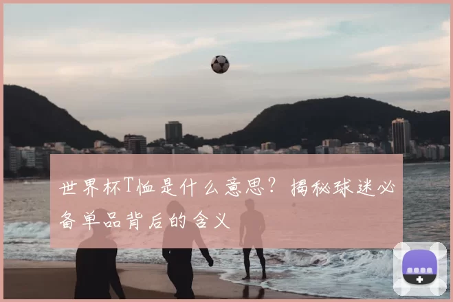 世界杯T恤是什么意思？揭秘球迷必备单品背后的含义