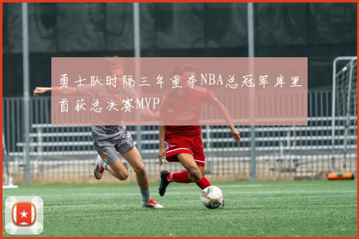 勇士队时隔三年重夺NBA总冠军库里首获总决赛MVP