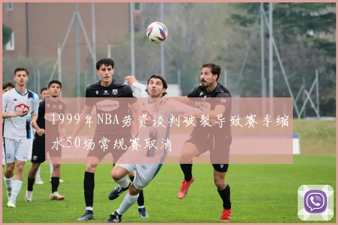 1999年NBA劳资谈判破裂导致赛季缩水50场常规赛取消
