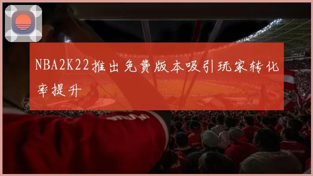 NBA2K22推出免费版本吸引玩家转化率提升