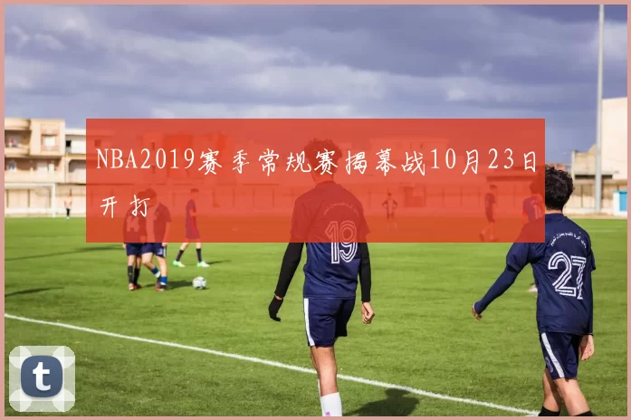 NBA2019赛季常规赛揭幕战10月23日开打