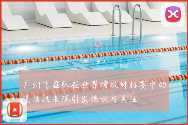 广州飞盘队在世界滑板锦标赛中的灵活性表现引发热议与关注