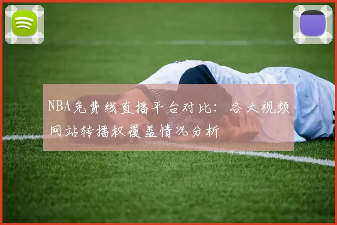 NBA免费线直播平台对比：各大视频网站转播权覆盖情况分析
