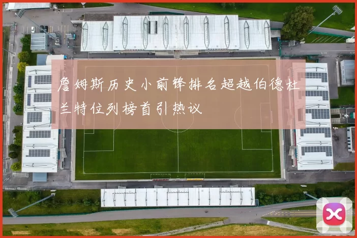 詹姆斯历史小前锋排名超越伯德杜兰特位列榜首引热议