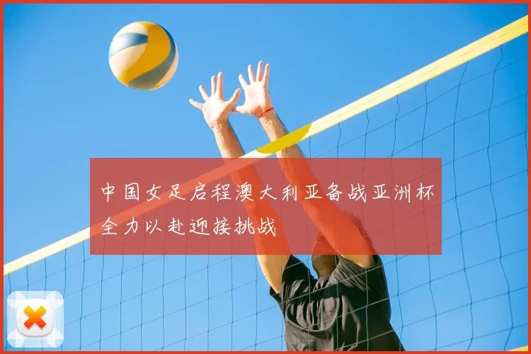 中国女足启程澳大利亚备战亚洲杯全力以赴迎接挑战