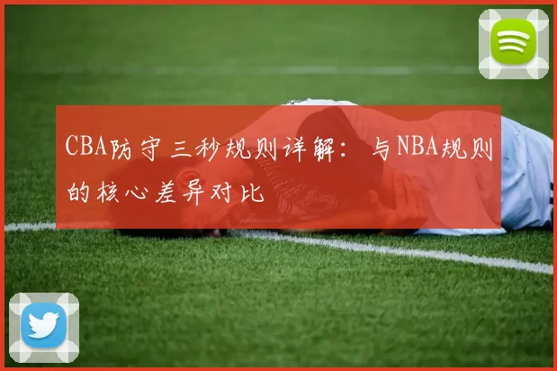 CBA防守三秒规则详解：与NBA规则的核心差异对比