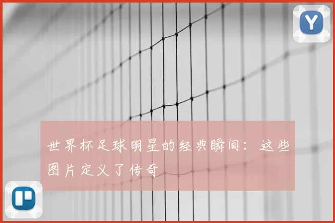 世界杯足球明星的经典瞬间：这些图片定义了传奇