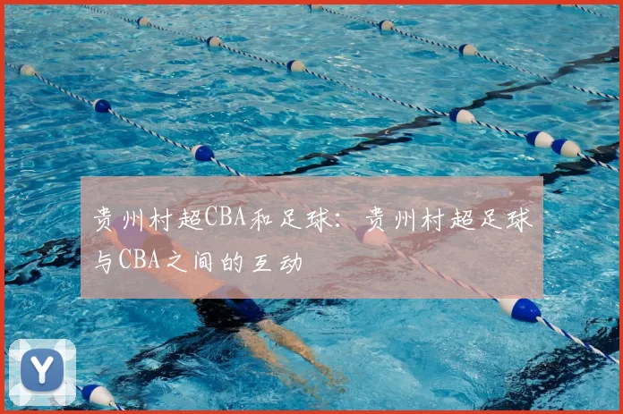 贵州村超CBA和足球：贵州村超足球与CBA之间的互动