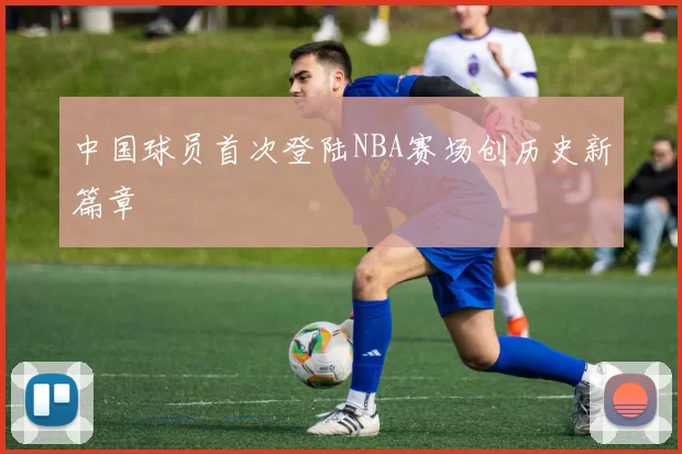 中国球员首次登陆NBA赛场创历史新篇章