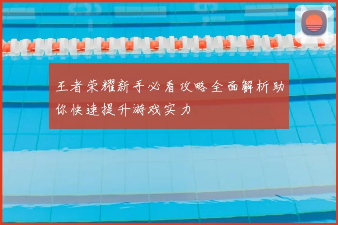 王者荣耀新手必看攻略全面解析助你快速提升游戏实力