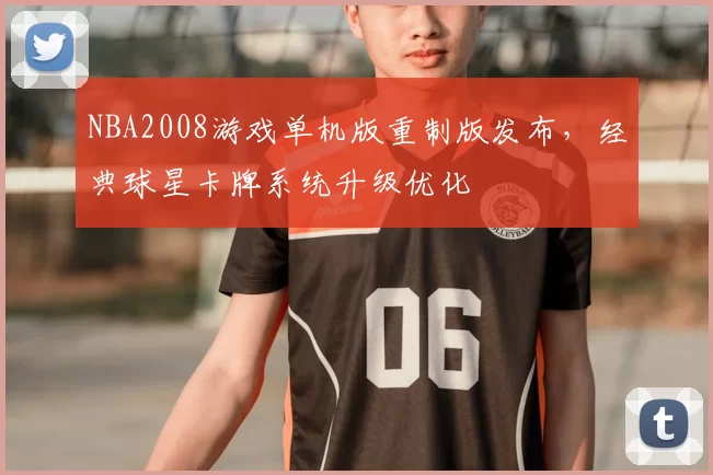 NBA2008游戏单机版重制版发布，经典球星卡牌系统升级优化