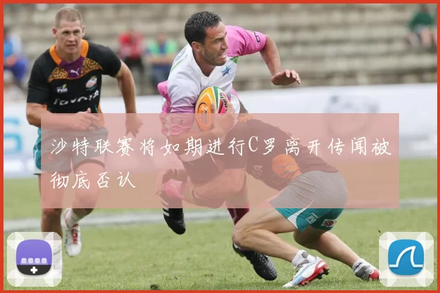 沙特联赛将如期进行C罗离开传闻被彻底否认