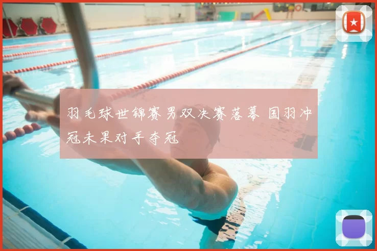 羽毛球世锦赛男双决赛落幕 国羽冲冠未果对手夺冠