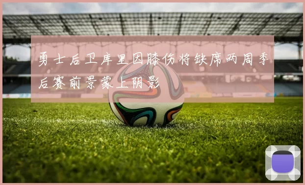 勇士后卫库里因膝伤将缺席两周季后赛前景蒙上阴影