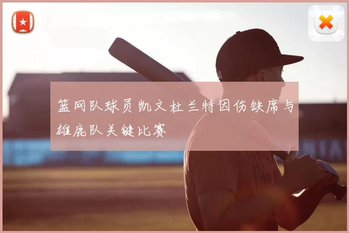 篮网队球员凯文杜兰特因伤缺席与雄鹿队关键比赛