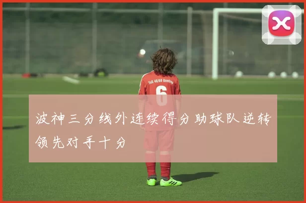 波神三分线外连续得分助球队逆转领先对手十分