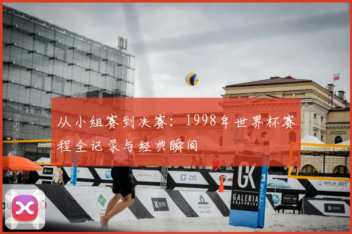 从小组赛到决赛：1998年世界杯赛程全记录与经典瞬间