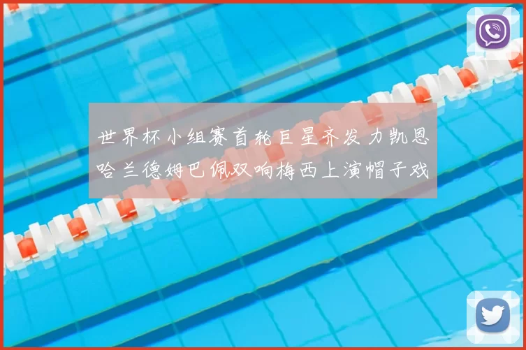 世界杯小组赛首轮巨星齐发力凯恩哈兰德姆巴佩双响梅西上演帽子戏法