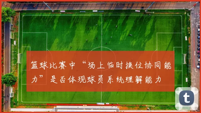 篮球比赛中“场上临时换位协同能力”是否体现球员系统理解能力
