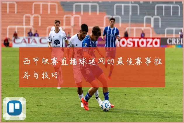 西甲联赛直播球迷网的最佳赛事推荐与技巧