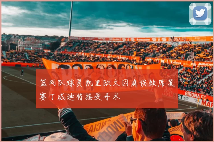 篮网队球员凯里欧文因肩伤缺席复赛丁威迪将接受手术