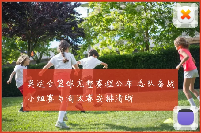 奥运会篮球完整赛程公布 各队备战小组赛与淘汰赛安排清晰