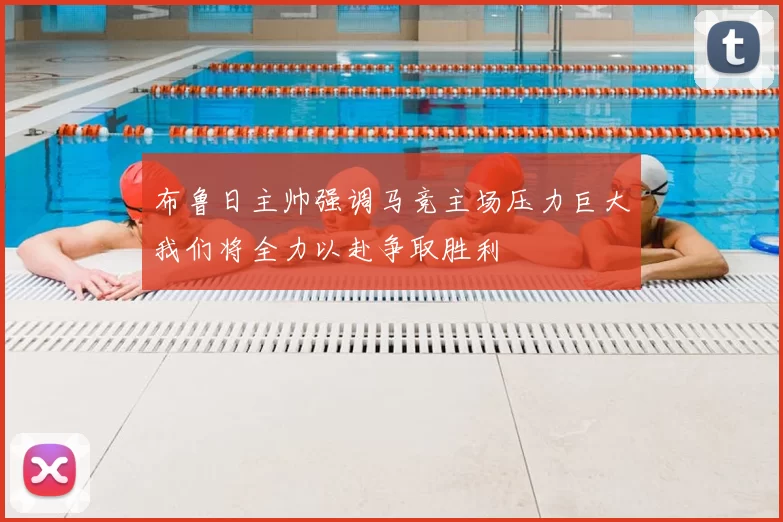 布鲁日主帅强调马竞主场压力巨大我们将全力以赴争取胜利