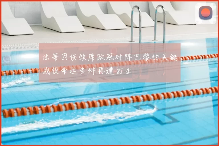 法蒂因伤缺席欧冠对阵巴黎的关键战役命运多舛再遭打击