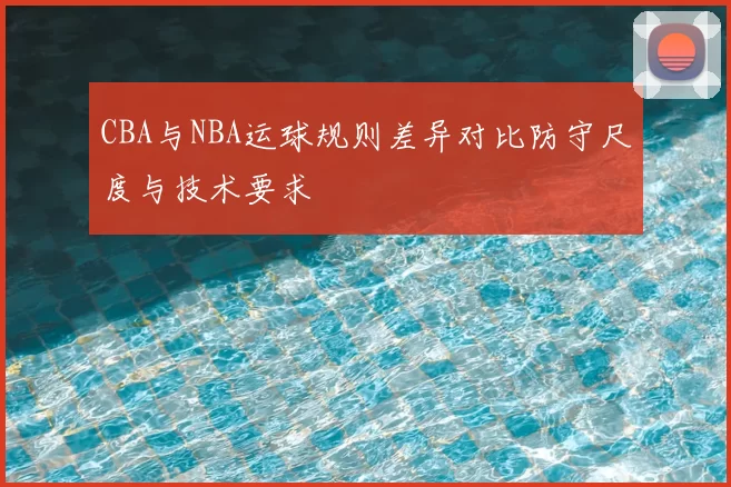 CBA与NBA运球规则差异对比防守尺度与技术要求