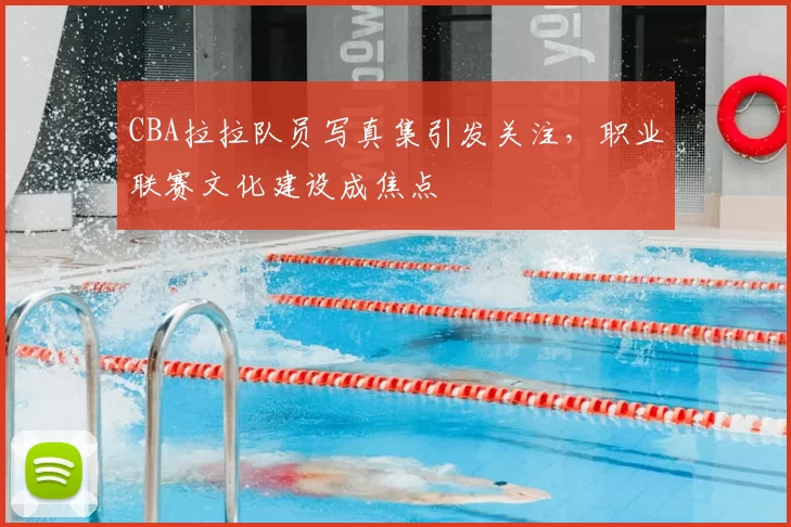 CBA拉拉队员写真集引发关注，职业联赛文化建设成焦点
