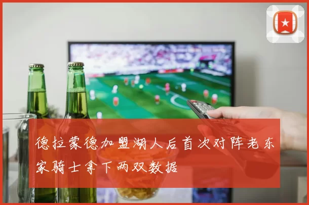 德拉蒙德加盟湖人后首次对阵老东家骑士拿下两双数据